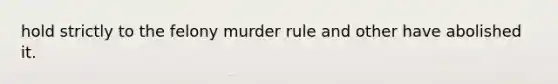 hold strictly to the felony murder rule and other have abolished it.