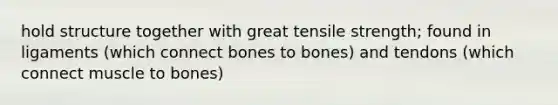 hold structure together with great tensile strength; found in ligaments (which connect bones to bones) and tendons (which connect muscle to bones)