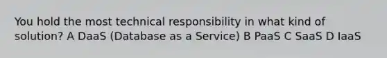 You hold the most technical responsibility in what kind of solution? A DaaS (Database as a Service) B PaaS C SaaS D IaaS