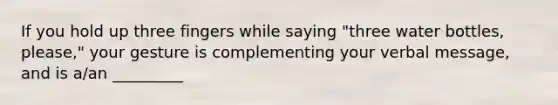 If you hold up three fingers while saying "three water bottles, please," your gesture is complementing your verbal message, and is a/an _________