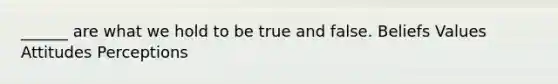 ______ are what we hold to be true and false. Beliefs Values Attitudes Perceptions