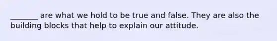 _______ are what we hold to be true and false. They are also the building blocks that help to explain our attitude.