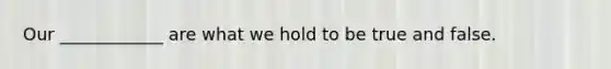Our ____________ are what we hold to be true and false.