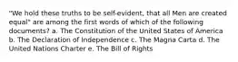 "We hold these truths to be self-evident, that all Men are created equal" are among the first words of which of the following documents? a. The Constitution of the United States of America b. The Declaration of Independence c. The Magna Carta d. The United Nations Charter e. The Bill of Rights