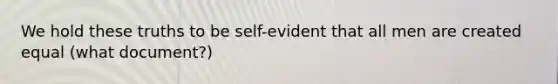 We hold these truths to be self-evident that all men are created equal (what document?)