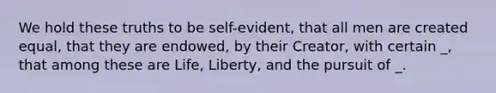 We hold these truths to be self-evident, that all men are created equal, that they are endowed, by their Creator, with certain _, that among these are Life, Liberty, and the pursuit of _.