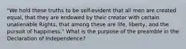 "We hold these truths to be self-evident that all men are created equal, that they are endowed by their creator with certain unalienable Rights, that among these are life, liberty, and the pursuit of happiness." What is the purpose of the preamble in the Declaration of Independence?