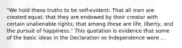 "We hold these truths to be self-evident: That all men are created equal; that they are endowed by their creator with certain unalienable rights; that among these are life, liberty, and the pursuit of happiness." This quotation is evidence that some of the basic ideas in the Declaration os Independence were ...