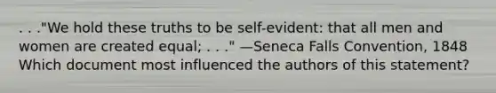 . . ."We hold these truths to be self-evident: that all men and women are created equal; . . ." —Seneca Falls Convention, 1848 Which document most influenced the authors of this statement?