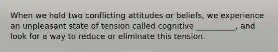 When we hold two conflicting attitudes or beliefs, we experience an unpleasant state of tension called cognitive __________, and look for a way to reduce or eliminate this tension.