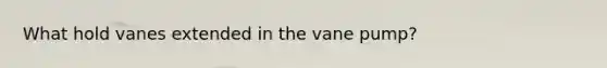 What hold vanes extended in the vane pump?