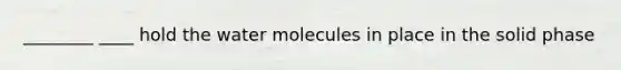 ________ ____ hold the water molecules in place in the solid phase