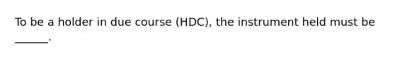 To be a holder in due course (HDC), the instrument held must be ______.