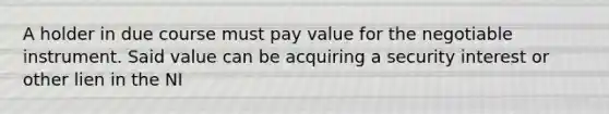 A holder in due course must pay value for the negotiable instrument. Said value can be acquiring a security interest or other lien in the NI