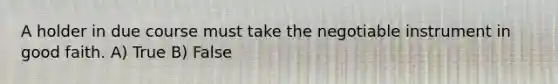 A holder in due course must take the negotiable instrument in good faith. A) True B) False