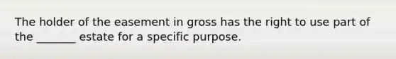 The holder of the easement in gross has the right to use part of the _______ estate for a specific purpose.