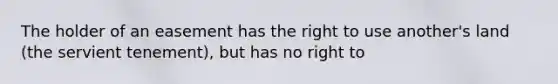 The holder of an easement has the right to use another's land (the servient tenement), but has no right to