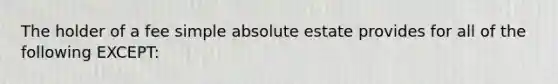 The holder of a fee simple absolute estate provides for all of the following EXCEPT: