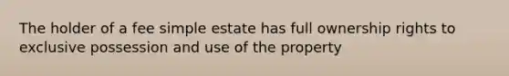 The holder of a fee simple estate has full ownership rights to exclusive possession and use of the property