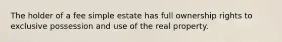 The holder of a fee simple estate has full ownership rights to exclusive possession and use of the real property.