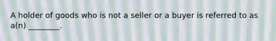 A holder of goods who is not a seller or a buyer is referred to as a(n) ________.