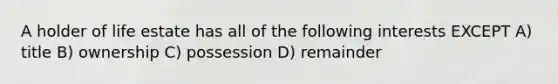 A holder of life estate has all of the following interests EXCEPT A) title B) ownership C) possession D) remainder