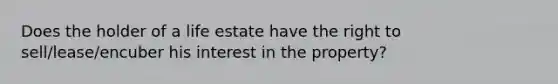 Does the holder of a life estate have the right to sell/lease/encuber his interest in the property?