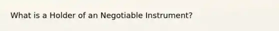 What is a Holder of an Negotiable Instrument?