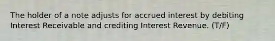 The holder of a note adjusts for accrued interest by debiting Interest Receivable and crediting Interest Revenue. (T/F)