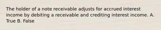 The holder of a note receivable adjusts for accrued interest income by debiting a receivable and crediting interest income. A. True B. False