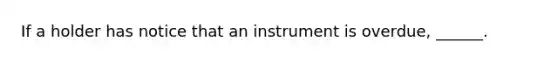 If a holder has notice that an instrument is overdue, ______.