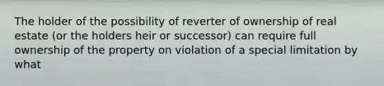 The holder of the possibility of reverter of ownership of real estate (or the holders heir or successor) can require full ownership of the property on violation of a special limitation by what