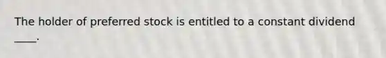 The holder of preferred stock is entitled to a constant dividend ____.