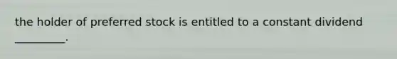 the holder of preferred stock is entitled to a constant dividend _________.