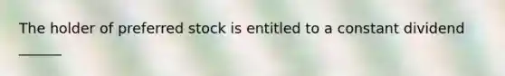 The holder of preferred stock is entitled to a constant dividend ______