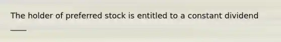 The holder of preferred stock is entitled to a constant dividend ____