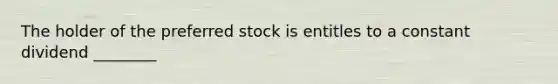 The holder of the preferred stock is entitles to a constant dividend ________