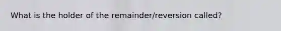 What is the holder of the remainder/reversion called?