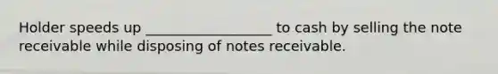 Holder speeds up __________________ to cash by selling the note receivable while disposing of notes receivable.