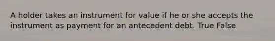 A holder takes an instrument for value if he or she accepts the instrument as payment for an antecedent debt. True False