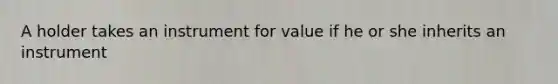 A holder takes an instrument for value if he or she inherits an instrument