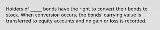 Holders of _____ bonds have the right to convert their bonds to stock. When conversion occurs, the bonds' carrying value is transferred to equity accounts and no gain or loss is recorded.