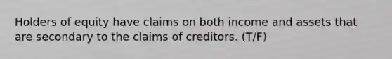 Holders of equity have claims on both income and assets that are secondary to the claims of creditors. (T/F)