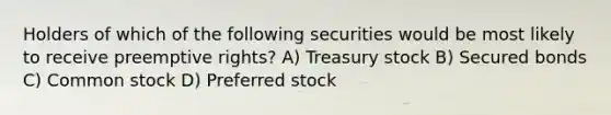 Holders of which of the following securities would be most likely to receive preemptive rights? A) Treasury stock B) Secured bonds C) Common stock D) Preferred stock