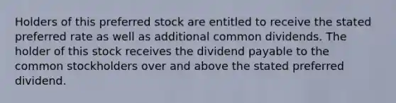 Holders of this preferred stock are entitled to receive the stated preferred rate as well as additional common dividends. The holder of this stock receives the dividend payable to the common stockholders over and above the stated preferred dividend.