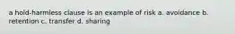 a hold-harmless clause is an example of risk a. avoidance b. retention c. transfer d. sharing