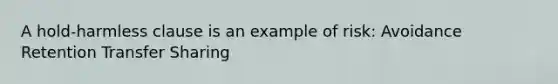 A hold-harmless clause is an example of risk: Avoidance Retention Transfer Sharing