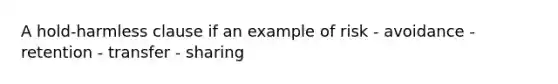 A hold-harmless clause if an example of risk - avoidance - retention - transfer - sharing