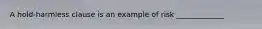 A hold-harmless clause is an example of risk _____________