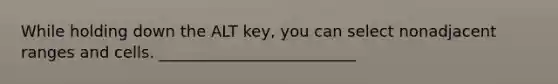 While holding down the ALT key, you can select nonadjacent ranges and cells. _________________________